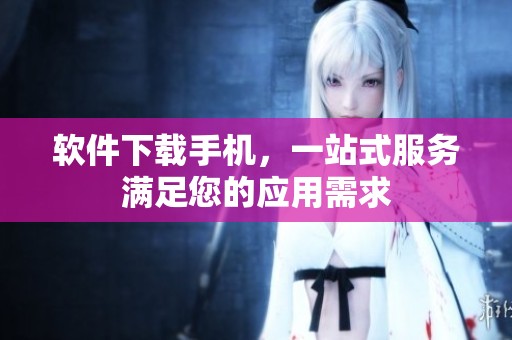 软件下载手机，一站式服务满足您的应用需求