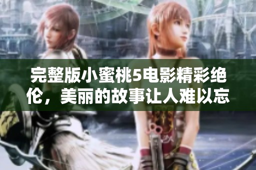 完整版小蜜桃5电影精彩绝伦，美丽的故事让人难以忘怀