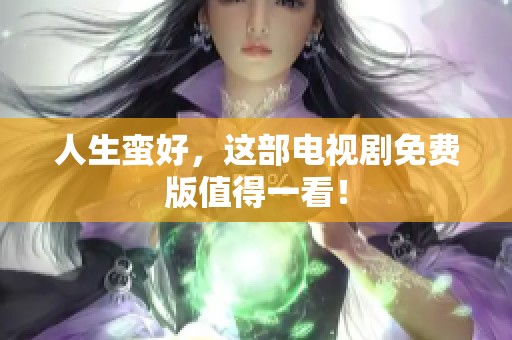 人生蛮好，这部电视剧免费版值得一看！