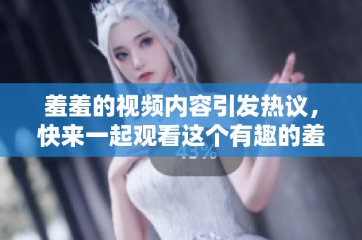 羞羞的视频内容引发热议，快来一起观看这个有趣的羞羞视频吧！