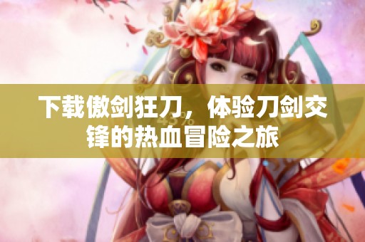 下载傲剑狂刀，体验刀剑交锋的热血冒险之旅