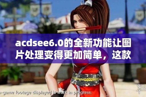 acdsee6.0的全新功能让图片处理变得更加简单，这款软件值得你体验一下