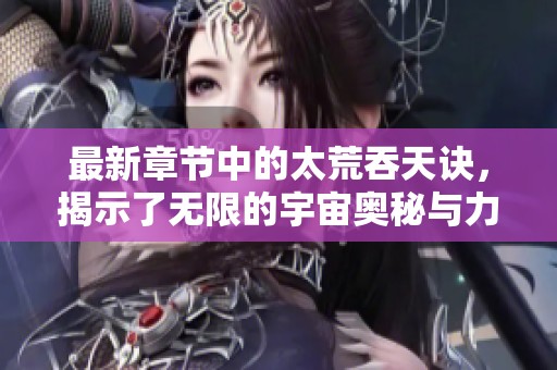 最新章节中的太荒吞天诀，揭示了无限的宇宙奥秘与力量的结合