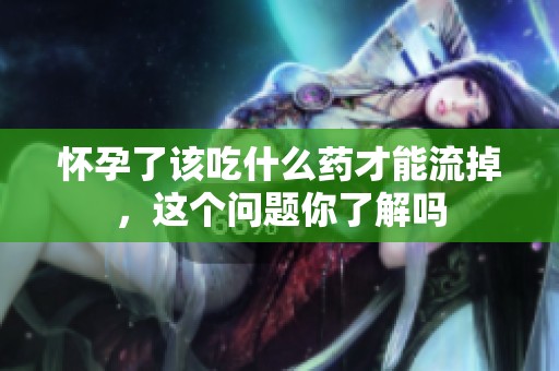 怀孕了该吃什么药才能流掉，这个问题你了解吗