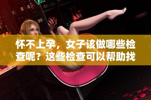 怀不上孕，女子该做哪些检查呢？这些检查可以帮助找出原因。