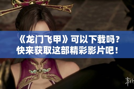 《龙门飞甲》可以下载吗？快来获取这部精彩影片吧！