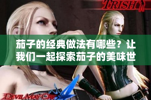 茄子的经典做法有哪些？让我们一起探索茄子的美味世界吧！