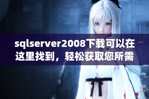 sqlserver2008下载可以在这里找到，轻松获取您所需的数据库工具