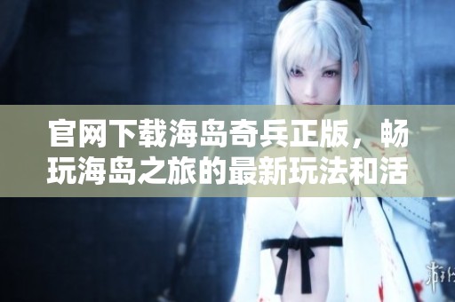 官网下载海岛奇兵正版，畅玩海岛之旅的最新玩法和活动尽在此处！