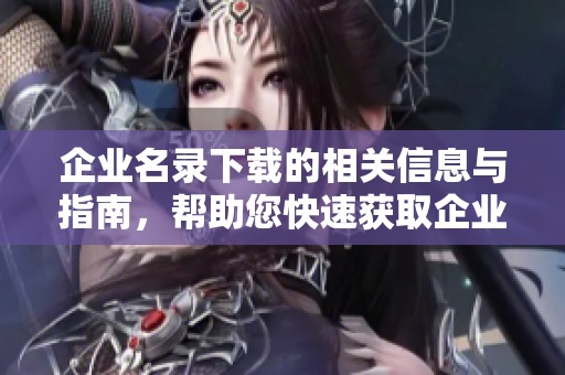 企业名录下载的相关信息与指南，帮助您快速获取企业数据资源