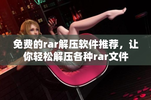 免费的rar解压软件推荐，让你轻松解压各种rar文件