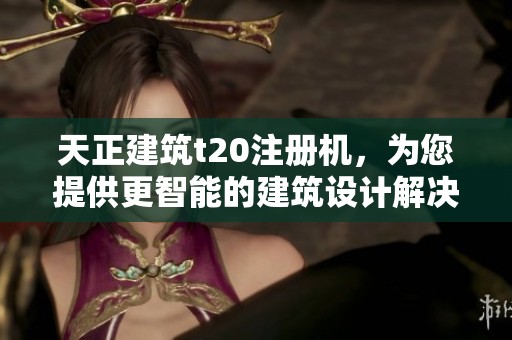 天正建筑t20注册机，为您提供更智能的建筑设计解决方案