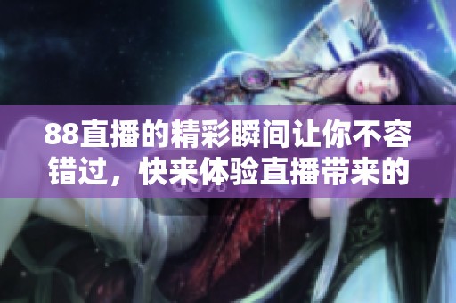 88直播的精彩瞬间让你不容错过，快来体验直播带来的无限乐趣！