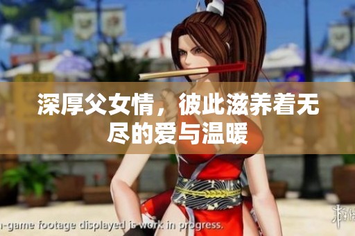 深厚父女情，彼此滋养着无尽的爱与温暖