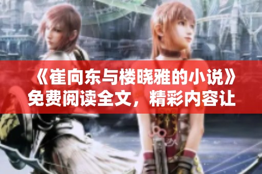 《崔向东与楼晓雅的小说》免费阅读全文，精彩内容让你欲罢不能！
