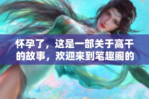 怀孕了，这是一部关于高干的故事，欢迎来到笔趣阁的世界中探索
