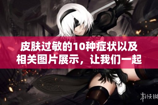 皮肤过敏的10种症状以及相关图片展示，让我们一起来了解这些情况。