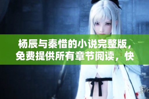 杨辰与秦惜的小说完整版，免费提供所有章节阅读，快来探索吧