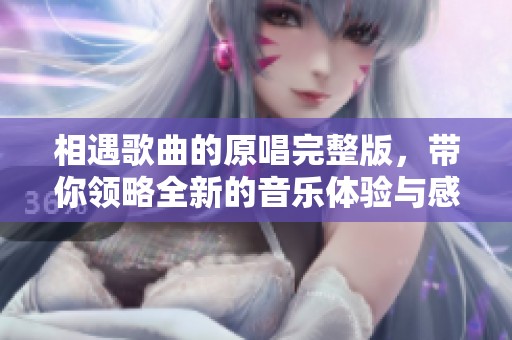 相遇歌曲的原唱完整版，带你领略全新的音乐体验与感动