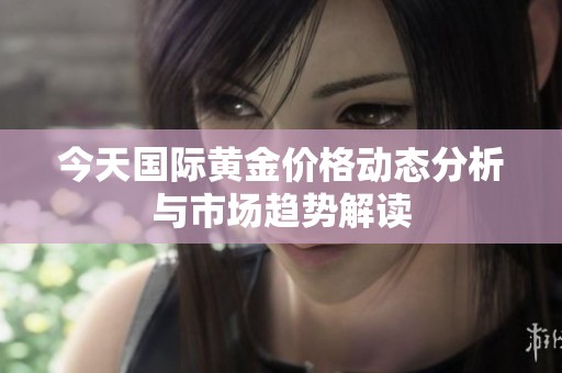 今天国际黄金价格动态分析与市场趋势解读