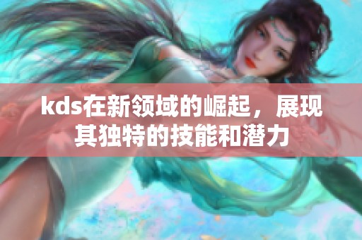 kds在新领域的崛起，展现其独特的技能和潜力