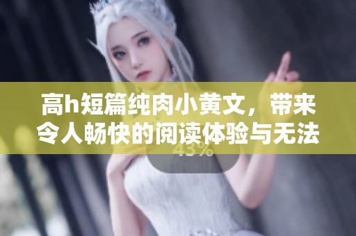 高h短篇纯肉小黄文，带来令人畅快的阅读体验与无法自拔的情感纠葛