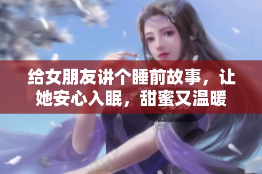 给女朋友讲个睡前故事，让她安心入眠，甜蜜又温暖