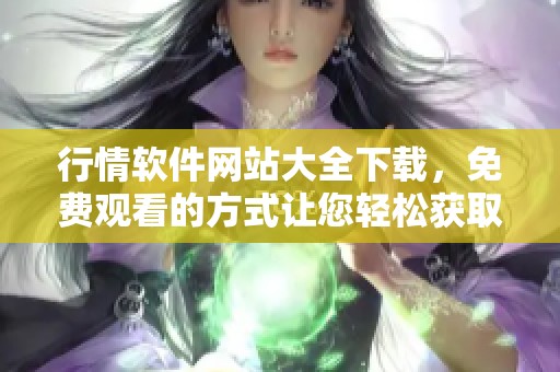 行情软件网站大全下载，免费观看的方式让您轻松获取信息