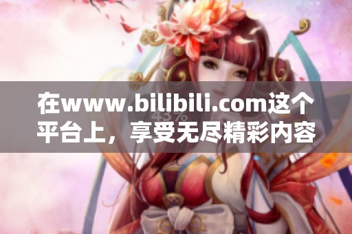 在www.bilibili.com这个平台上，享受无尽精彩内容吧！