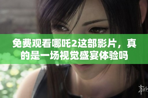 免费观看哪吒2这部影片，真的是一场视觉盛宴体验吗