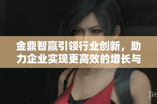 金鼎智赢引领行业创新，助力企业实现更高效的增长与发展