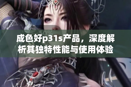 成色好p31s产品，深度解析其独特性能与使用体验