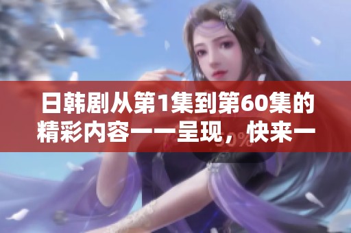 日韩剧从第1集到第60集的精彩内容一一呈现，快来一起欣赏这部佳作吧