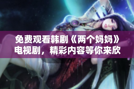 免费观看韩剧《两个妈妈》电视剧，精彩内容等你来欣赏！