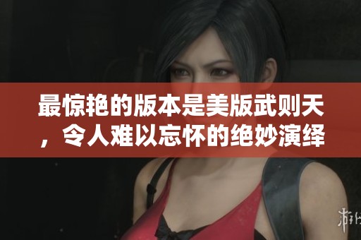 最惊艳的版本是美版武则天，令人难以忘怀的绝妙演绎