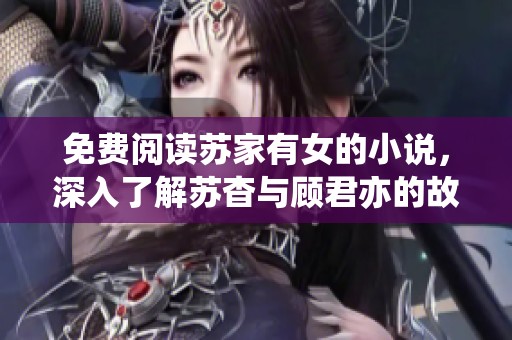 免费阅读苏家有女的小说，深入了解苏杳与顾君亦的故事