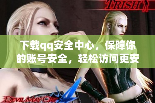 下载qq安全中心，保障你的账号安全，轻松访问更安心