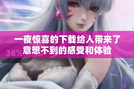 一夜惊喜的下载给人带来了意想不到的感受和体验