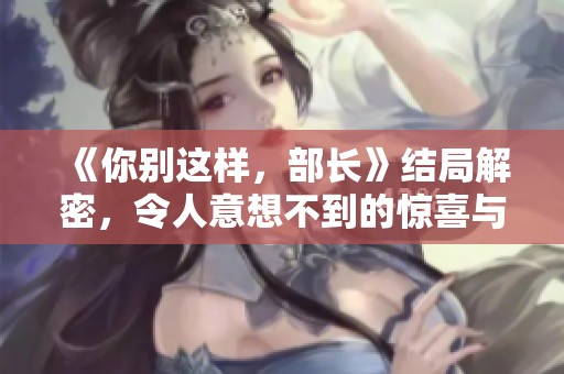 《你别这样，部长》结局解密，令人意想不到的惊喜与感动