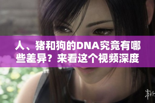 人、猪和狗的DNA究竟有哪些差异？来看这个视频深度解析吧