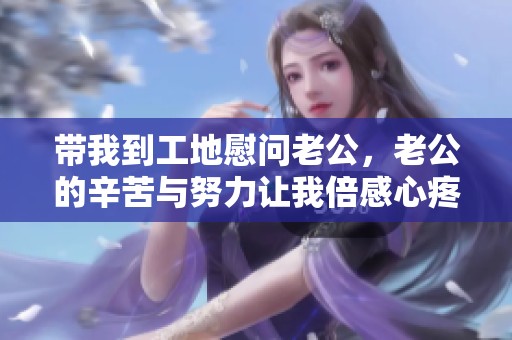 带我到工地慰问老公，老公的辛苦与努力让我倍感心疼
