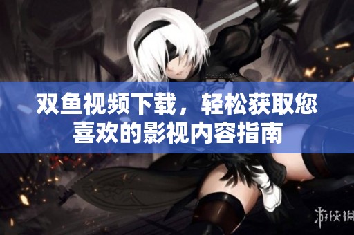 双鱼视频下载，轻松获取您喜欢的影视内容指南