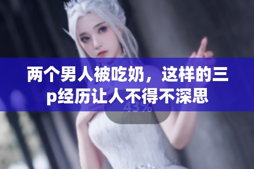 两个男人被吃奶，这样的三p经历让人不得不深思