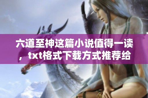 六道至神这篇小说值得一读，txt格式下载方式推荐给大家
