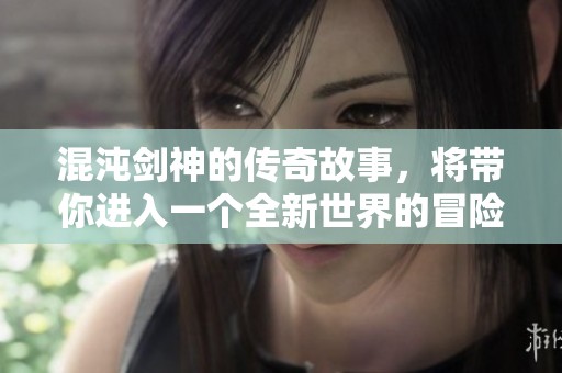 混沌剑神的传奇故事，将带你进入一个全新世界的冒险旅程