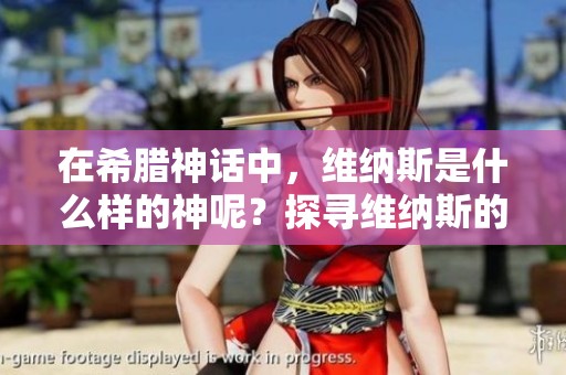 在希腊神话中，维纳斯是什么样的神呢？探寻维纳斯的神秘身份与角色。