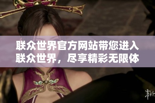 联众世界官方网站带您进入联众世界，尽享精彩无限体验与乐趣！