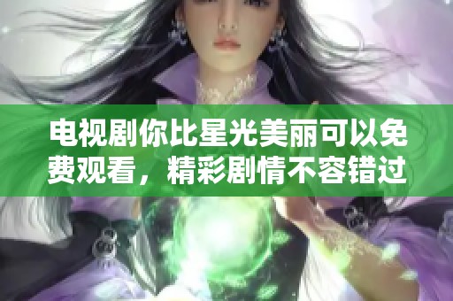 电视剧你比星光美丽可以免费观看，精彩剧情不容错过哦！