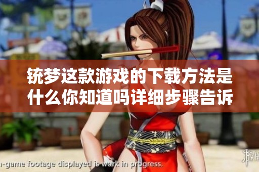 铳梦这款游戏的下载方法是什么你知道吗详细步骤告诉你