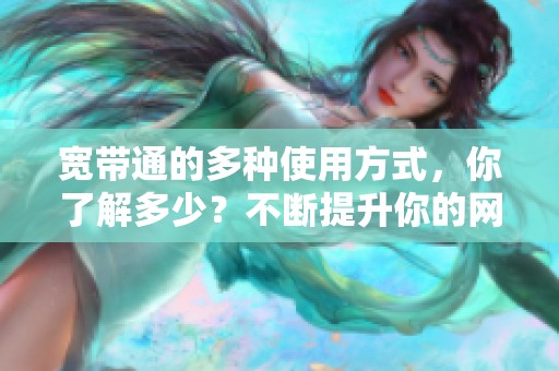 宽带通的多种使用方式，你了解多少？不断提升你的网络体验，值得关注！